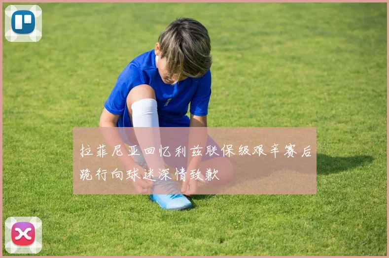 拉菲尼亚回忆利兹联保级艰辛赛后跪行向球迷深情致歉