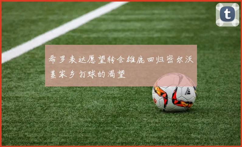 希罗表达愿望转会雄鹿回归密尔沃基家乡打球的渴望