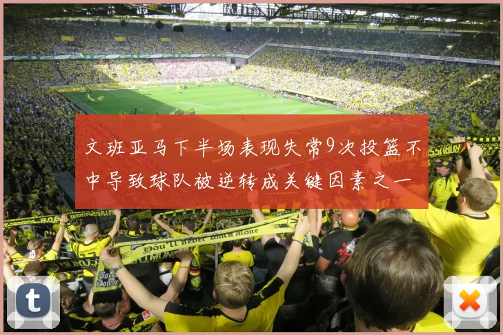 文班亚马下半场表现失常9次投篮不中导致球队被逆转成关键因素之一