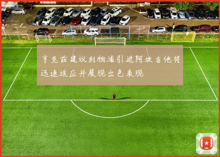 亨克兹建议利物浦引进阿坎吉他将迅速适应并展现出色表现