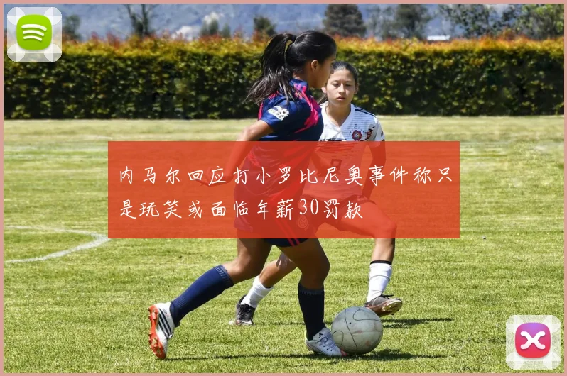 内马尔回应打小罗比尼奥事件称只是玩笑或面临年薪30罚款