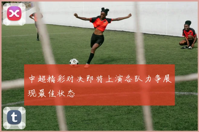 中超精彩对决即将上演各队力争展现最佳状态