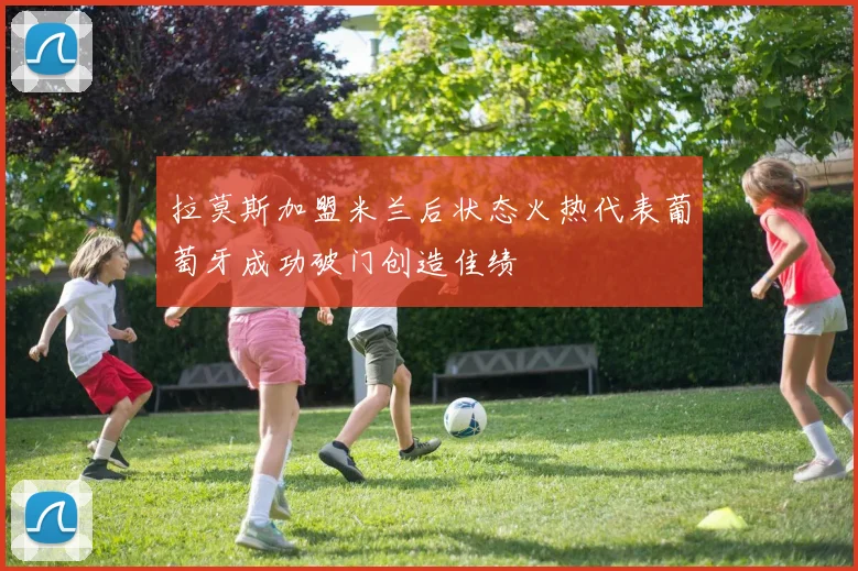 拉莫斯加盟米兰后状态火热代表葡萄牙成功破门创造佳绩