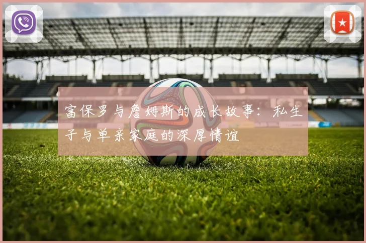 富保罗与詹姆斯的成长故事：私生子与单亲家庭的深厚情谊