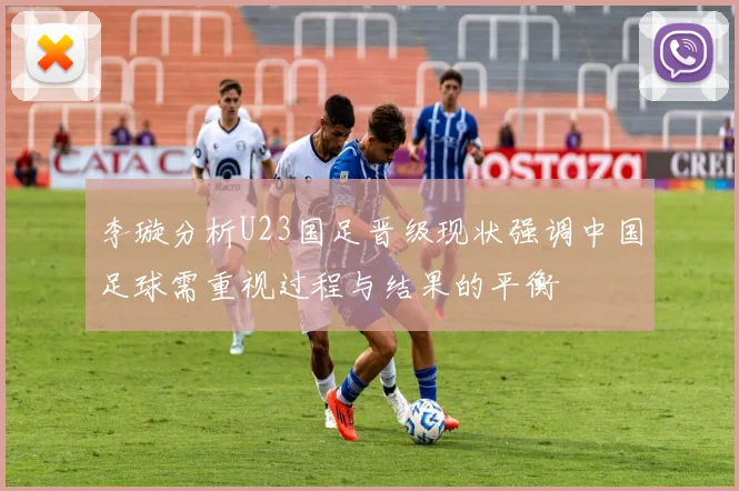 李璇分析U23国足晋级现状强调中国足球需重视过程与结果的平衡
