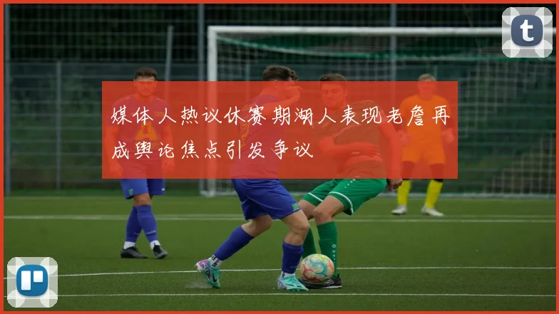 媒体人热议休赛期湖人表现老詹再成舆论焦点引发争议