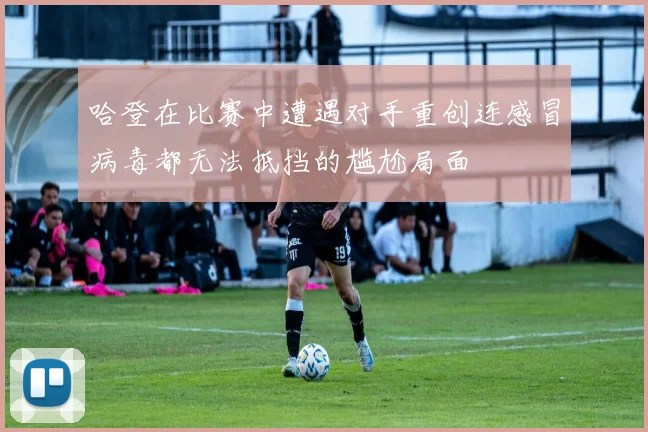 哈登在比赛中遭遇对手重创连感冒病毒都无法抵挡的尴尬局面
