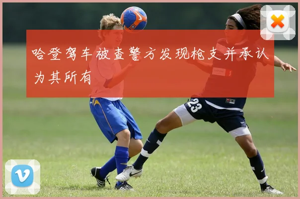 哈登驾车被查警方发现枪支并承认为其所有