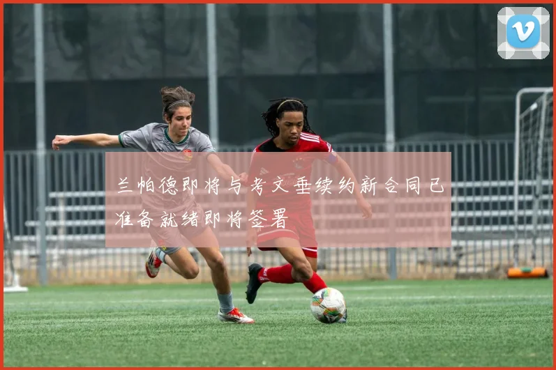 兰帕德即将与考文垂续约新合同已准备就绪即将签署