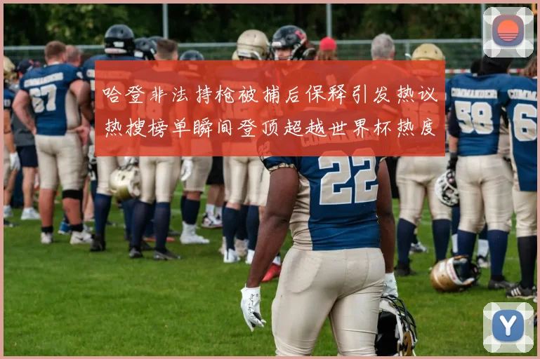 哈登非法持枪被捕后保释引发热议热搜榜单瞬间登顶超越世界杯热度