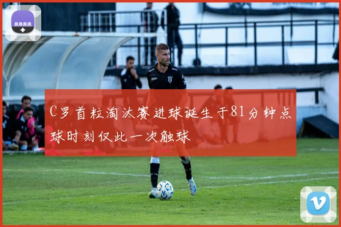 C罗首粒淘汰赛进球诞生于81分钟点球时刻仅此一次触球